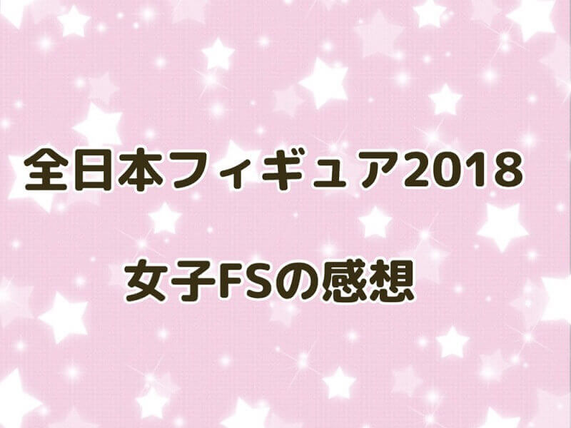 全日本フィギュア2018女子FSの感想アイキャッチ